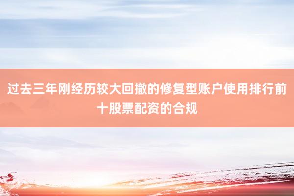 过去三年刚经历较大回撤的修复型账户使用排行前十股票配资的合规