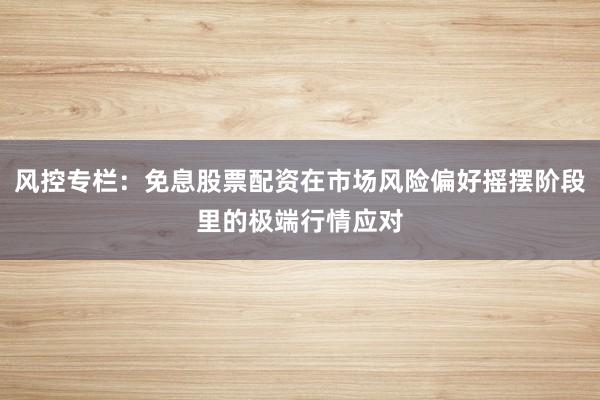 风控专栏：免息股票配资在市场风险偏好摇摆阶段里的极端行情应对