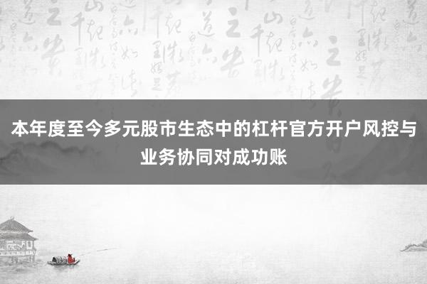 本年度至今多元股市生态中的杠杆官方开户风控与业务协同对成功账