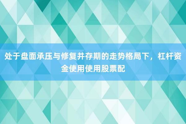 处于盘面承压与修复并存期的走势格局下，杠杆资金使用使用股票配