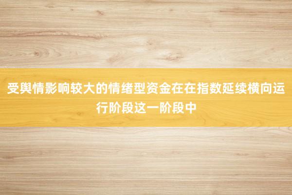受舆情影响较大的情绪型资金在在指数延续横向运行阶段这一阶段中
