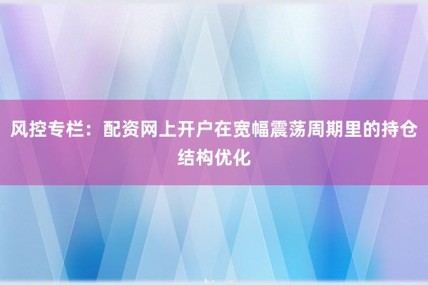 风控专栏：配资网上开户在宽幅震荡周期里的持仓结构优化