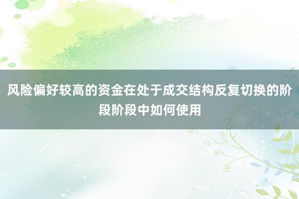 风险偏好较高的资金在处于成交结构反复切换的阶段阶段中如何使用