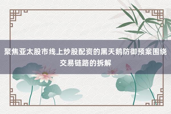 聚焦亚太股市线上炒股配资的黑天鹅防御预案围绕交易链路的拆解