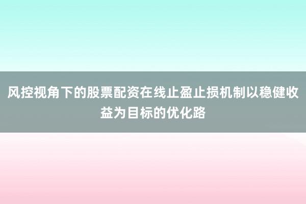 风控视角下的股票配资在线止盈止损机制以稳健收益为目标的优化路