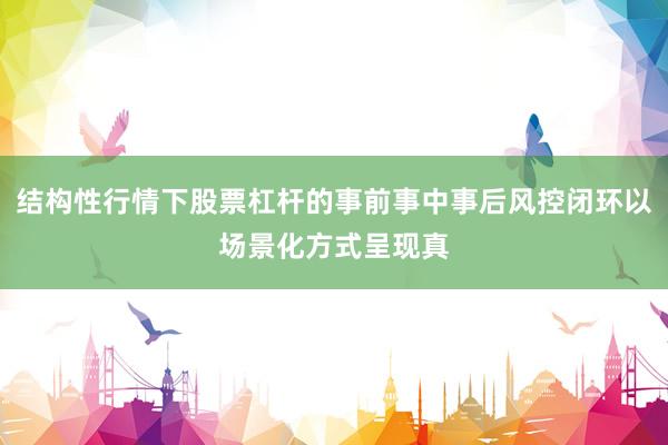 结构性行情下股票杠杆的事前事中事后风控闭环以场景化方式呈现真