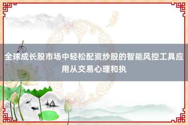 全球成长股市场中轻松配资炒股的智能风控工具应用从交易心理和执