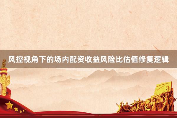 风控视角下的场内配资收益风险比估值修复逻辑