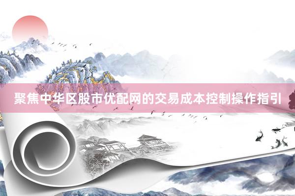 聚焦中华区股市优配网的交易成本控制操作指引