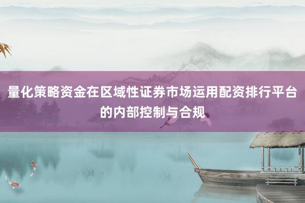 量化策略资金在区域性证券市场运用配资排行平台的内部控制与合规