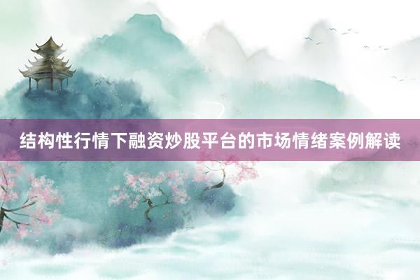 结构性行情下融资炒股平台的市场情绪案例解读