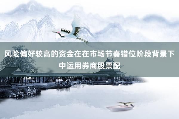 风险偏好较高的资金在在市场节奏错位阶段背景下中运用券商股票配