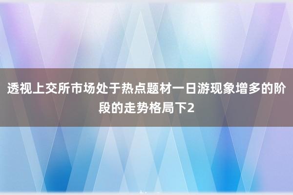 透视上交所市场处于热点题材一日游现象增多的阶段的走势格局下2