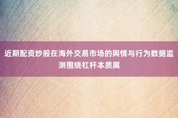 近期配资炒股在海外交易市场的舆情与行为数据监测围绕杠杆本质属