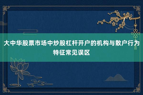 大中华股票市场中炒股杠杆开户的机构与散户行为特征常见误区
