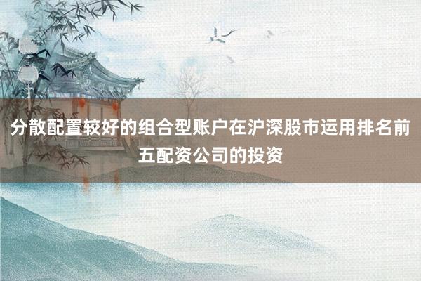 分散配置较好的组合型账户在沪深股市运用排名前五配资公司的投资