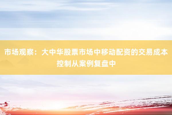 市场观察：大中华股票市场中移动配资的交易成本控制从案例复盘中