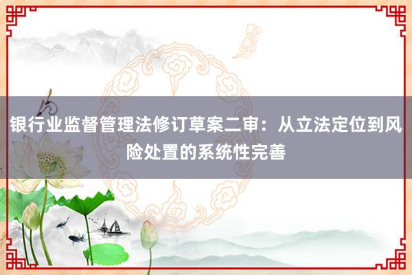 银行业监督管理法修订草案二审：从立法定位到风险处置的系统性完善