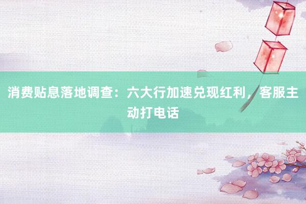 消费贴息落地调查：六大行加速兑现红利，客服主动打电话