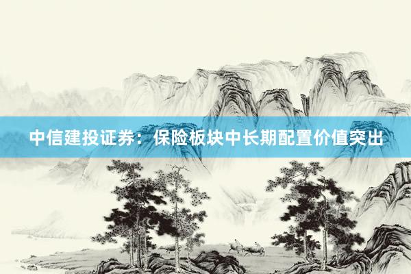 中信建投证券：保险板块中长期配置价值突出