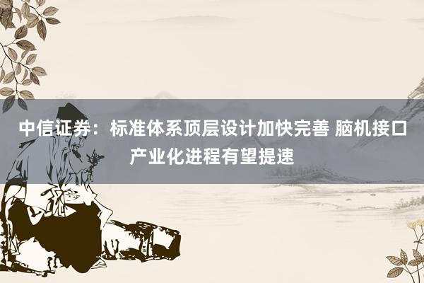 中信证券：标准体系顶层设计加快完善 脑机接口产业化进程有望提速