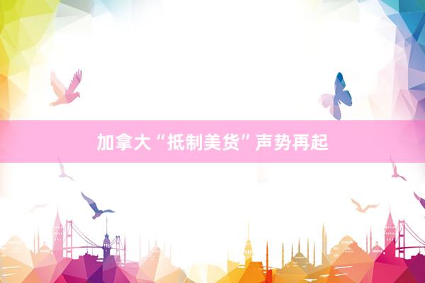 加拿大“抵制美货”声势再起