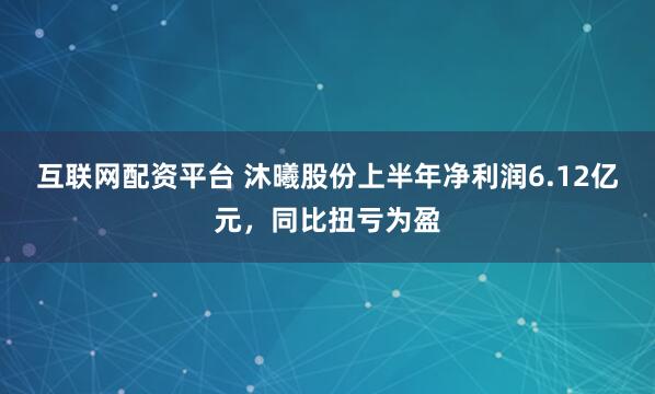 互联网配资平台 沐曦股份上半年净利润6.12亿元，同比扭亏为盈