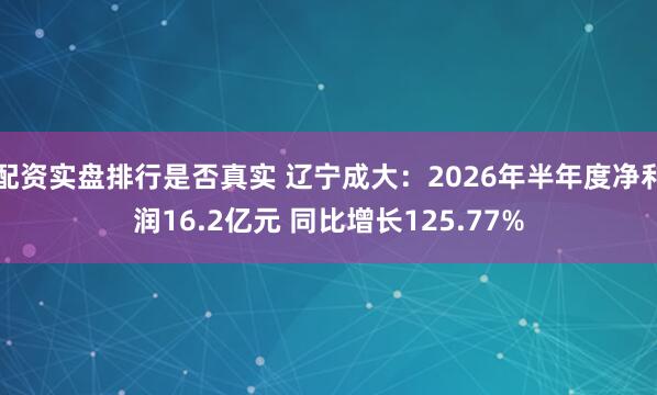配资实盘排行是否真实 辽宁成大：2026年半年度净利润16.2亿元 同比增长125.77%
