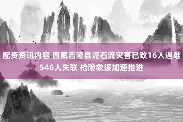 配资资讯内容 西藏吉隆县泥石流灾害已致16人遇难546人失联 抢险救援加速推进