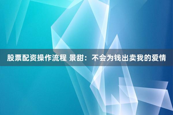 股票配资操作流程 景甜：不会为钱出卖我的爱情