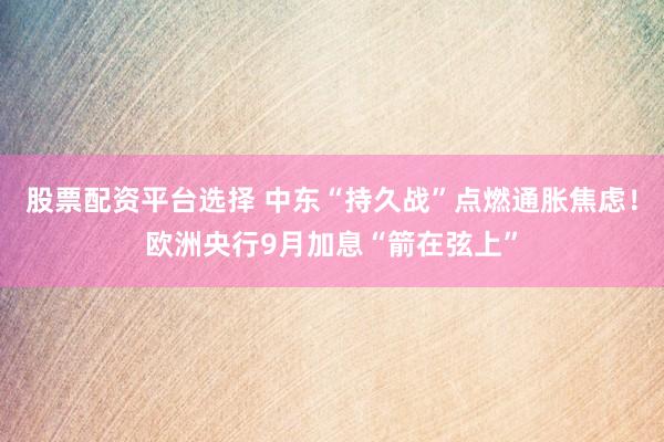 股票配资平台选择 中东“持久战”点燃通胀焦虑！欧洲央行9月加息“箭在弦上”