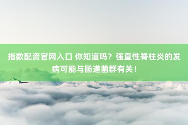 指数配资官网入口 你知道吗？强直性脊柱炎的发病可能与肠道菌群有关！