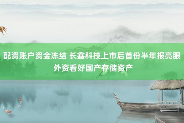 配资账户资金冻结 长鑫科技上市后首份半年报亮眼 外资看好国产存储资产