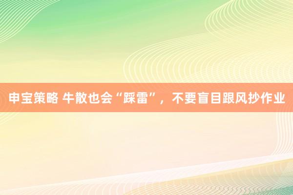 申宝策略 牛散也会“踩雷”，不要盲目跟风抄作业