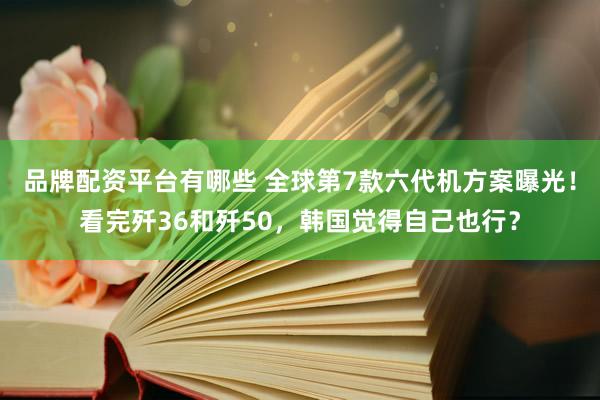 品牌配资平台有哪些 全球第7款六代机方案曝光！看完歼36和歼50，韩国觉得自己也行？