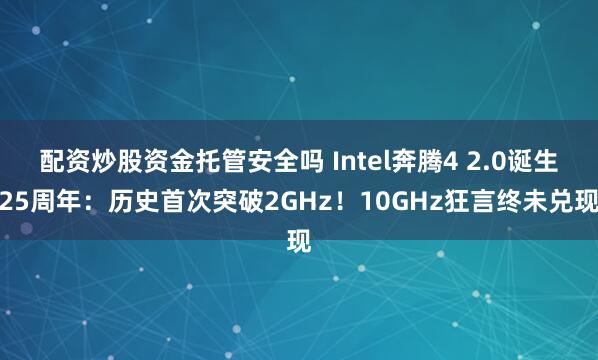 配资炒股资金托管安全吗 Intel奔腾4 2.0诞生25周年：历史首次突破2GHz！10GHz狂言终未兑现