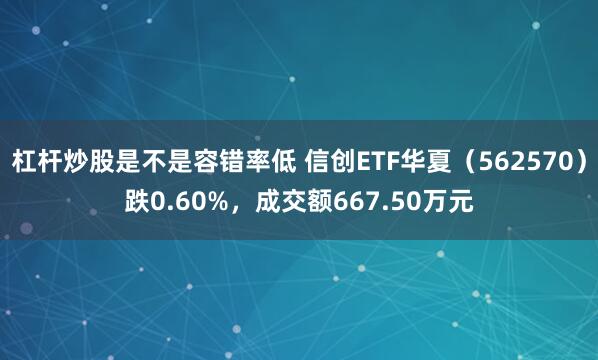 杠杆炒股是不是容错率低 信创ETF华夏（562570）跌0.60%，成交额667.50万元