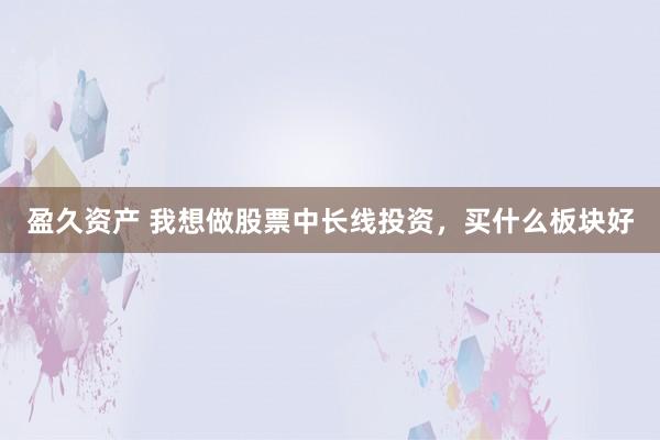 盈久资产 我想做股票中长线投资，买什么板块好