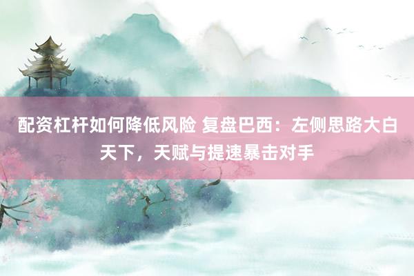 配资杠杆如何降低风险 复盘巴西：左侧思路大白天下，天赋与提速暴击对手