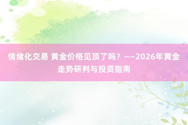 情绪化交易 黄金价格见顶了吗？——2026年黄金走势研判与投资指南