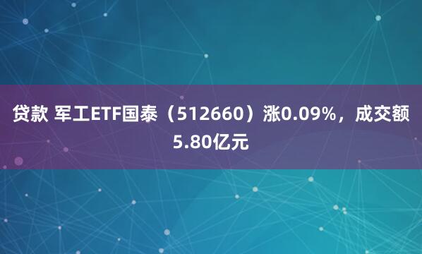 贷款 军工ETF国泰（512660）涨0.09%，成交额5.80亿元