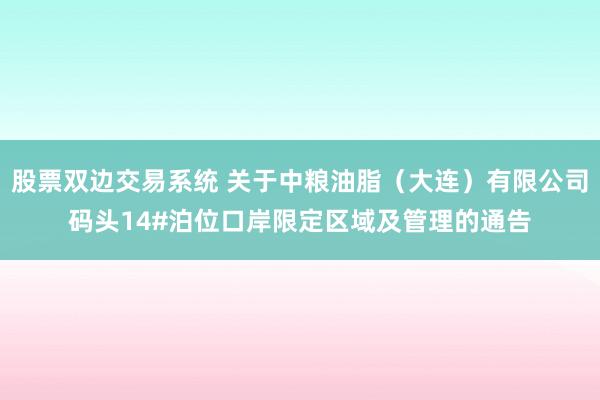 股票双边交易系统 关于中粮油脂（大连）有限公司码头14#泊位口岸限定区域及管理的通告