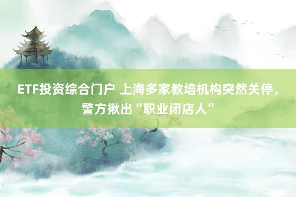 ETF投资综合门户 上海多家教培机构突然关停，警方揪出“职业闭店人”