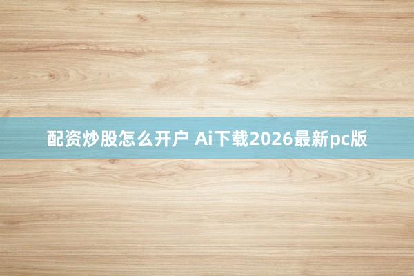 配资炒股怎么开户 Ai下载2026最新pc版