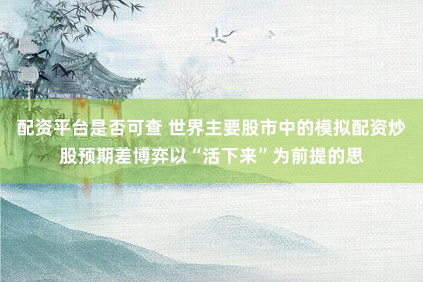 配资平台是否可查 世界主要股市中的模拟配资炒股预期差博弈以“活下来”为前提的思