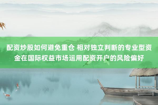 配资炒股如何避免重仓 相对独立判断的专业型资金在国际权益市场运用配资开户的风险偏好