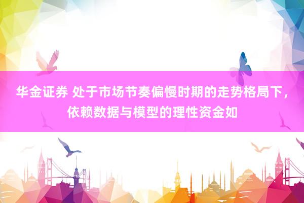 华金证券 处于市场节奏偏慢时期的走势格局下，依赖数据与模型的理性资金如