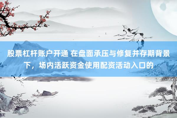 股票杠杆账户开通 在盘面承压与修复并存期背景下，场内活跃资金使用配资活动入口的