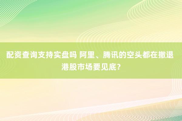配资查询支持实盘吗 阿里、腾讯的空头都在撤退 港股市场要见底？