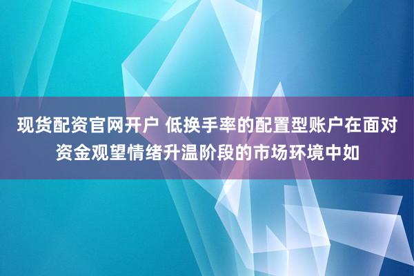 现货配资官网开户 低换手率的配置型账户在面对资金观望情绪升温阶段的市场环境中如